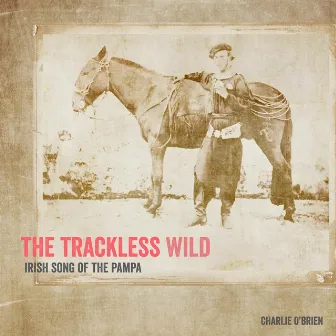 The Trackless Wild, Irish Song of the Pampa by Charlie O' Brien