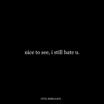 nice to see, i still hate u. by Civil Rebellion