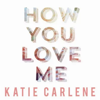 How You Love Me by Katie Carlene