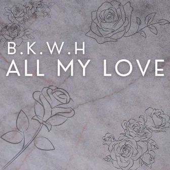 All My Love by B.K.W.H