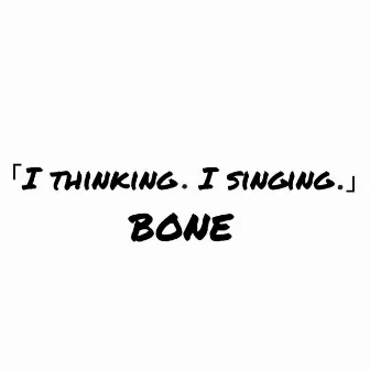 I THINKING.I SINGING. by BONE