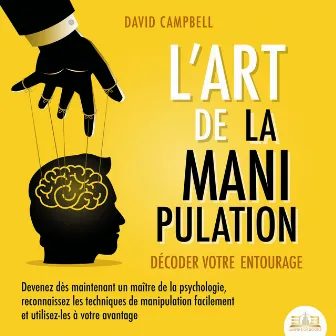 L'ART DE LA MANIPULATION - Décoder votre entourage: Devenez dès maintenant un maître de la psychologie, reconnaissez les techniques de manipulation facilement et utilisez-les à votre avantage by David Campbell