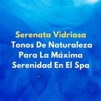 Serenata Vidriosa: Tonos De Naturaleza Para La Máxima Serenidad En El Spa by Colección de música de spa