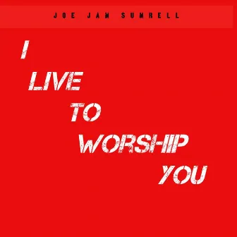 I Live to Worship You by Joe Jam Sumrell