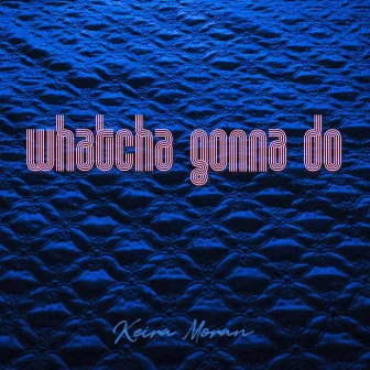 Whatcha Gonna Do by Keira Moran