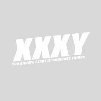 You Always Start It / Ordinary Things by XXXY