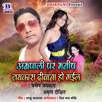 Amrapali Par Manish Jaikara Diwana Ho Gail by Shiv Manmohi