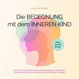 Die Begegnung mit dem inneren Kind: Wie Sie Ihr inneres Kind heilen, mit Vergangenem abschließen, Glaubenssätze ändern und endlich inneren Frieden schließen | inkl. Workbook by Lily Hofmann