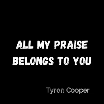 All My Praise Belongs To You by Tyron Cooper