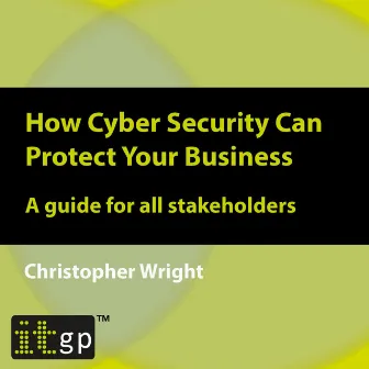 How Cyber Security Can Protect Your Business (A guide for all stakeholders) by Christopher Wright