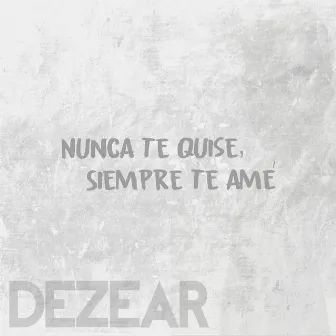 Nunca Te Quise, Siempre Te Amé by Dezear