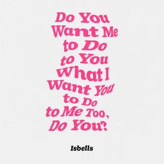 Do You Want Me to Do to You What I Want You to Do to Me Too, Do You? by Isbells