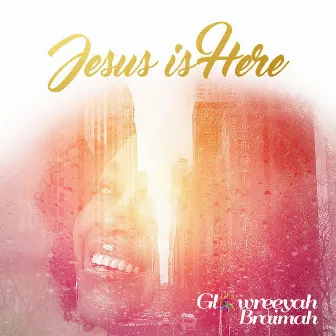 Jesus Is Here by Glowreeyah Braimah