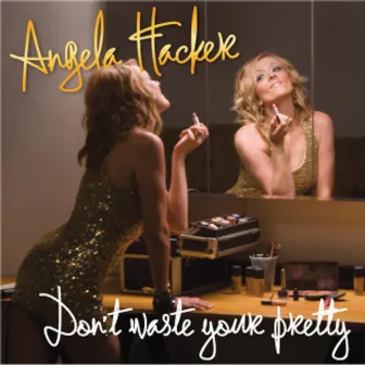 Don't Waste Your Pretty by Angela Hacker