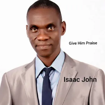 Give Him Praise by Isaac John