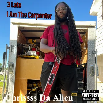 3 Late I Am the Carpenter by Chrissss Da Alien