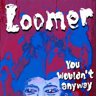 You Wouldn't Anyway by Loomer