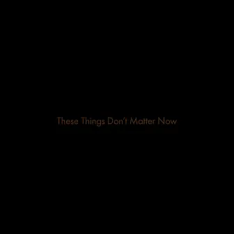 These Things Don't Matter Now by Birds Of Passage