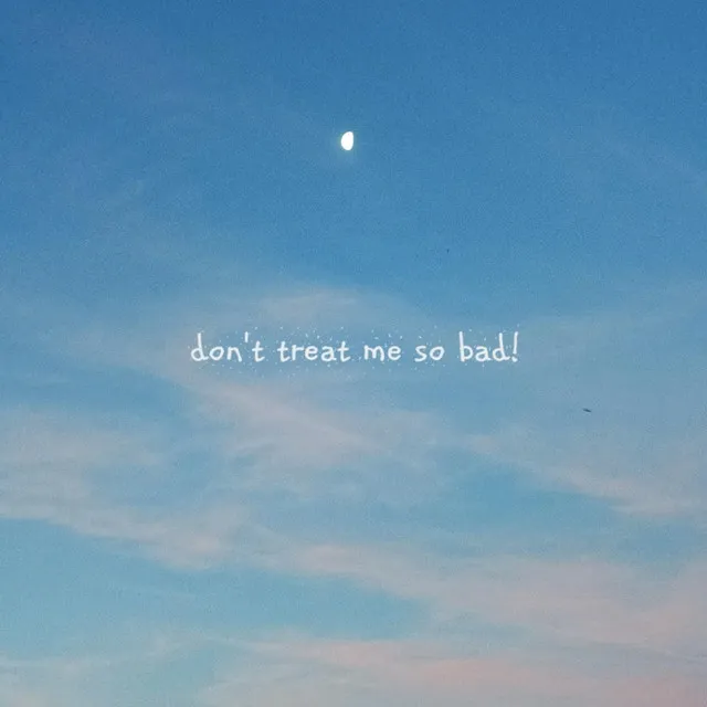 Don't treat me so Bad!