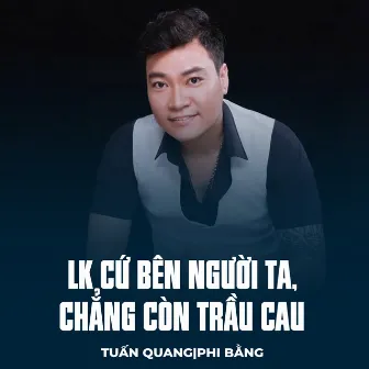 LK Cứ Bên Người Ta, Chẳng Còn Trầu Cau by Phi Bằng