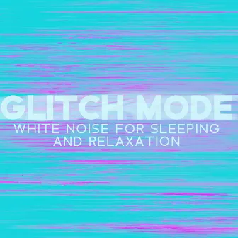 Glitch Mode – White Noise For Sleeping And Relaxation by White Noise Dimension