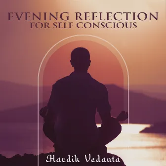 Evening Reflection for Self Conscious by Hardik Vedanta