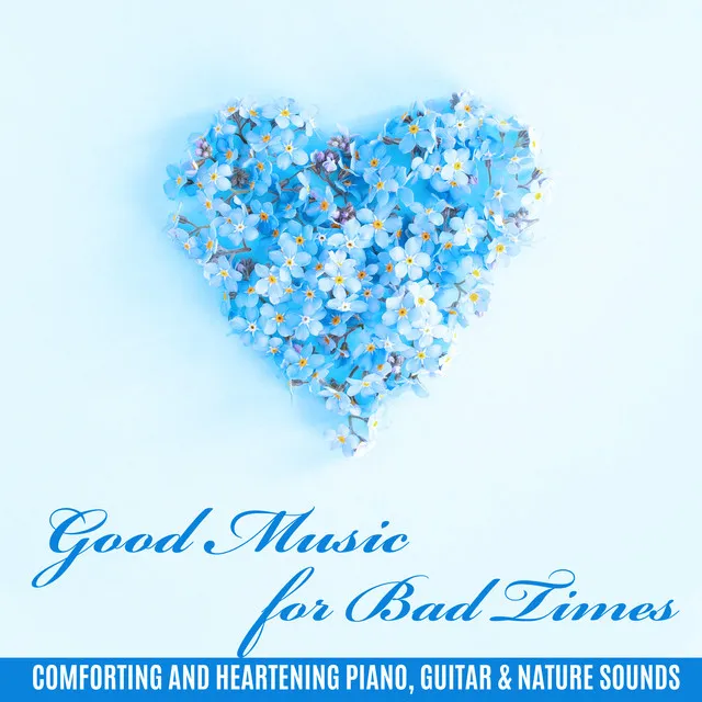 Good Music for Bad Times: Comforting and Heartening Piano, Guitar & Nature Sounds