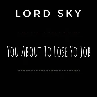 You About to Lose Yo Job by Lord Sky