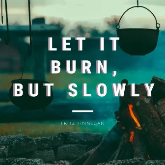 Let It Burn, but Slowly by FRITZ FINNEGAN