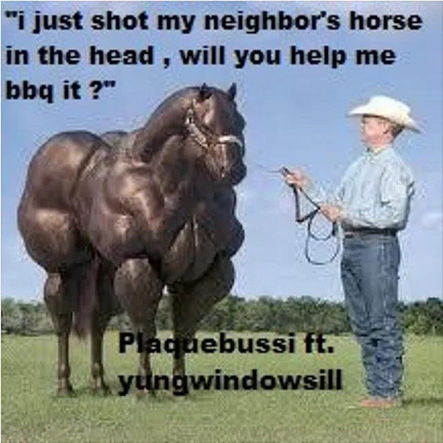 i just shot my neighbor's horse in the head, will you help me bbq it?