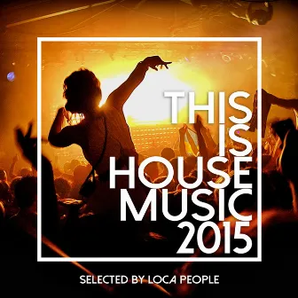 This Is House Music 2015 - Best Of Deep, EDM and Electro (Selected by Loca People) by Loca People