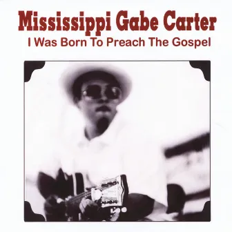 I Was Born to Preach the Gospel by Mississippi Gabe Carter