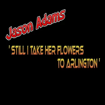 Still I Take Her Flowers to Arlington by Jason Adams