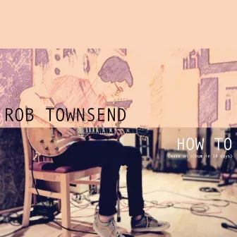 How to (Make an Album in 14 Days) by Rob Townsend