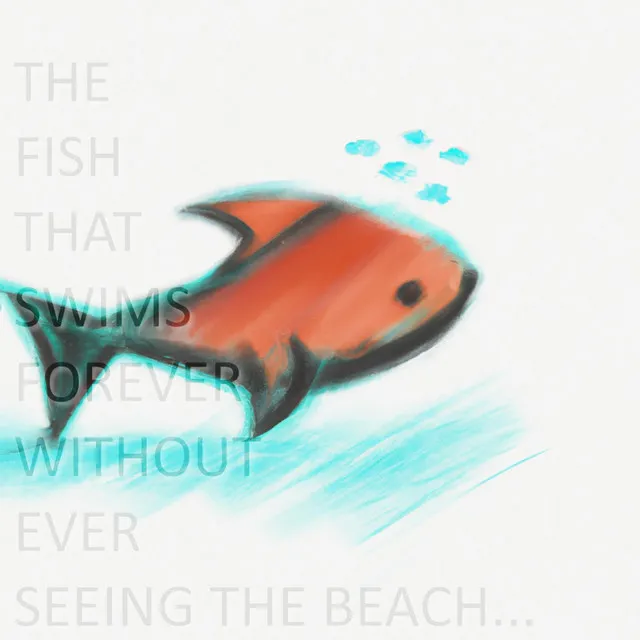 The Fish That Swims Forever Without Ever Seeing The Beach