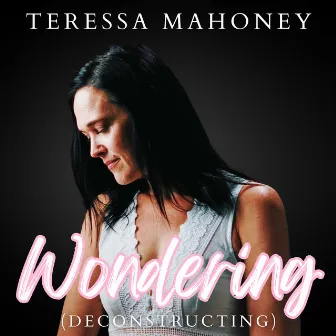 Wondering (Deconstructing) by Teressa Mahoney