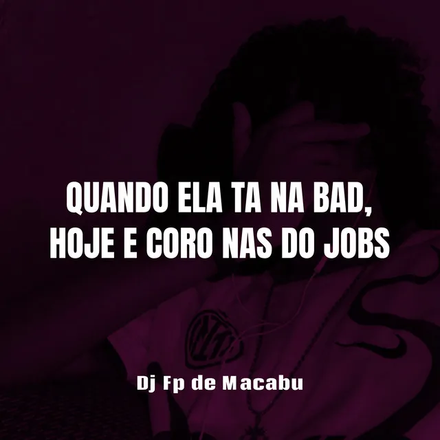 Quando Ela Ta na Bad, Hoje e Coro nas do Jobs