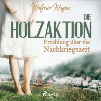 Die Holzaktion - Erzählung über die Nachkriegszeit (1945/46) (Ungekürzt) by Wolfram Wagner