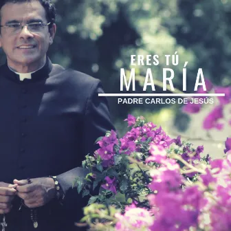 Eres Tú, María by Padre Carlos de Jesús