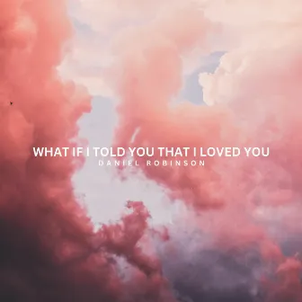 What If I Told You That I Love You by Daniel Robinson