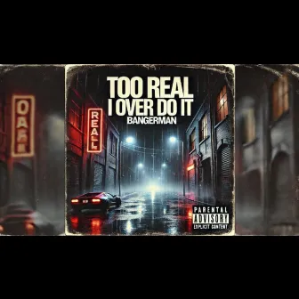 TOO REAL I OVER DO IT by Bangerman