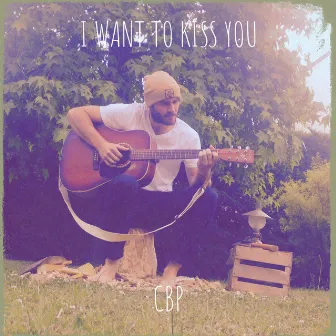 I Want to Kiss You by CBP