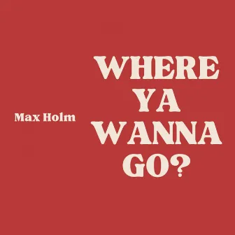 Where Ya Wanna Go? by Max Holm