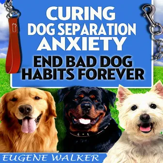 Curing Dog Separation Anxiety - End Bad Dog Habits Forever by Eugene Walker