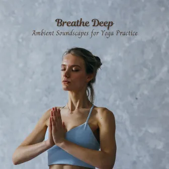 Breathe Deep: Ambient Soundscapes for Yoga Practice by The Yoga Mantra and Chant Music Project