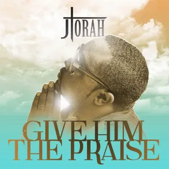 Give Him The Praise by J Torah