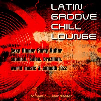 Latin Groove Chill Lounge - Sexy Dinner Party Guitar, Spanish, Salsa... & Smooth Jazz by Romantic Guitar Master