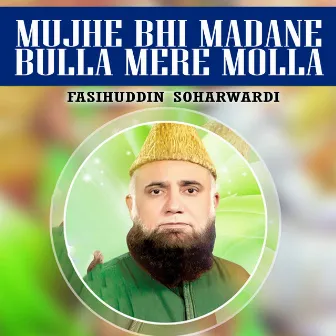 Mujhe Bhi Madane Bulla Mere Molla by Fasihuddin Soharwardi