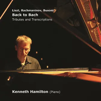 Liszt, Rachmaninov, Busoni: Back to Bach (Tributes and Transcriptions) by Kenneth Hamilton