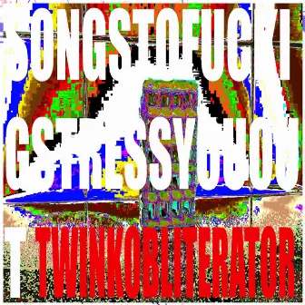 SONGSTOFUCKINGSTRESSYOUOUT by TWINK OBLITERATOR